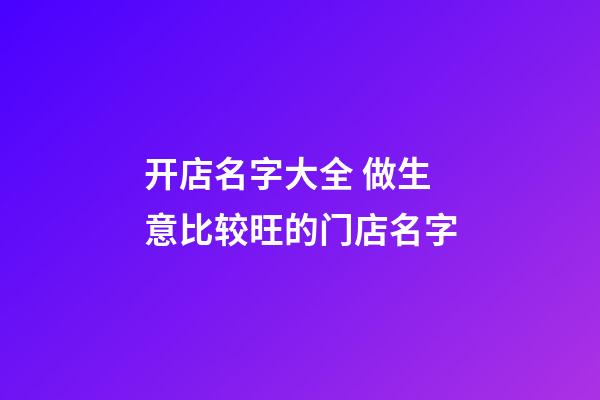 开店名字大全 做生意比较旺的门店名字-第1张-店铺起名-玄机派